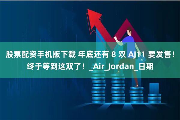 股票配资手机版下载 年底还有 8 双 AJ11 要发售！终于等到这双了！_Air_Jordan_日期