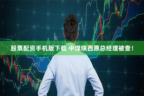 股票配资手机版下载 中煤陕西原总经理被查！