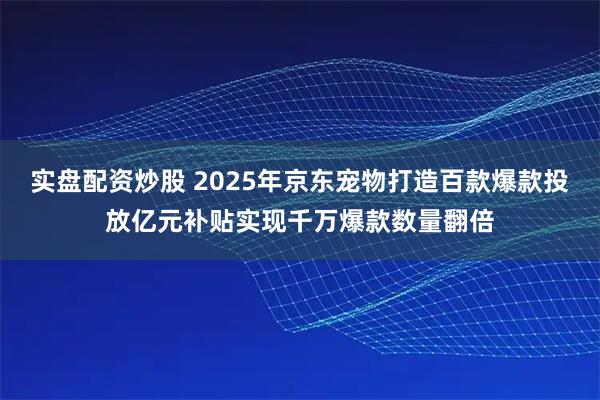 实盘配资炒股 2025年京东宠物打造百款爆款投放亿元补贴实现千万爆款数量翻倍