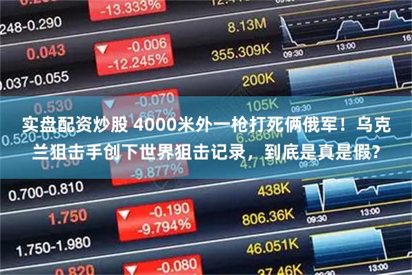 实盘配资炒股 4000米外一枪打死俩俄军！乌克兰狙击手创下世界狙击记录，到底是真是假？