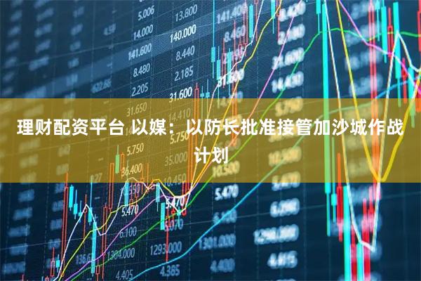 理财配资平台 以媒：以防长批准接管加沙城作战计划