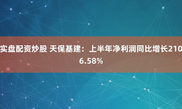 实盘配资炒股 天保基建：上半年净利润同比增长2106.58%
