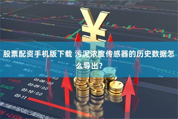股票配资手机版下载 污泥浓度传感器的历史数据怎么导出？