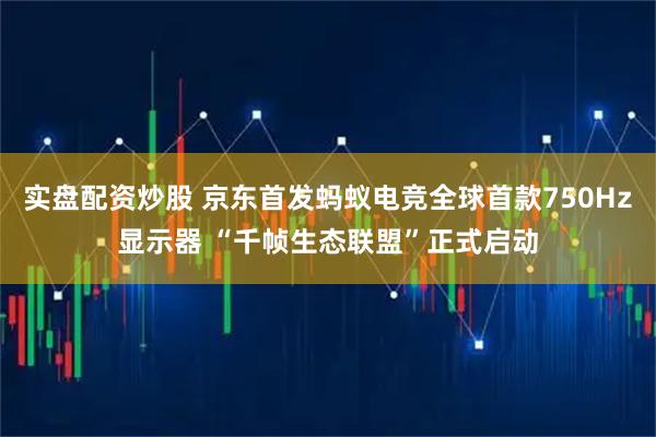 实盘配资炒股 京东首发蚂蚁电竞全球首款750Hz显示器 “千帧生态联盟”正式启动
