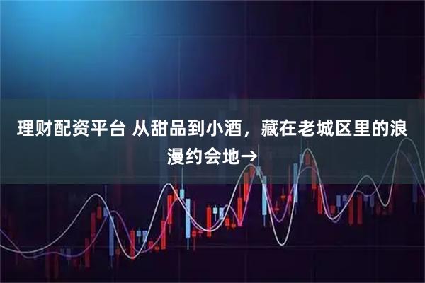 理财配资平台 从甜品到小酒，藏在老城区里的浪漫约会地→