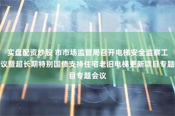 实盘配资炒股 市市场监管局召开电梯安全监察工作会议暨超长期特别国债支持住宅老旧电梯更新项目专题会议