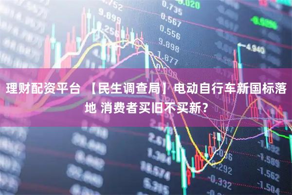 理财配资平台 【民生调查局】电动自行车新国标落地 消费者买旧不买新？