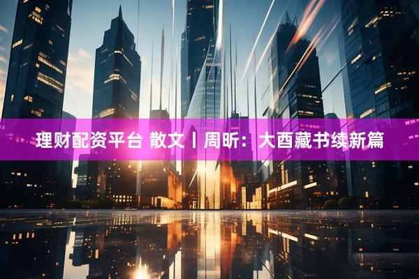 理财配资平台 散文丨周昕：大酉藏书续新篇