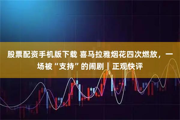 股票配资手机版下载 喜马拉雅烟花四次燃放，一场被“支持”的闹剧｜正观快评
