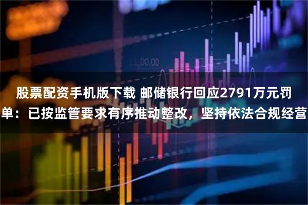 股票配资手机版下载 邮储银行回应2791万元罚单：已按监管要求有序推动整改，坚持依法合规经营