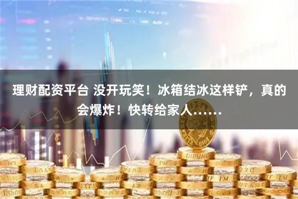 理财配资平台 没开玩笑！冰箱结冰这样铲，真的会爆炸！快转给家人……