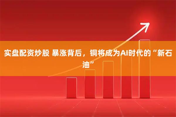 实盘配资炒股 暴涨背后，铜将成为AI时代的“新石油”