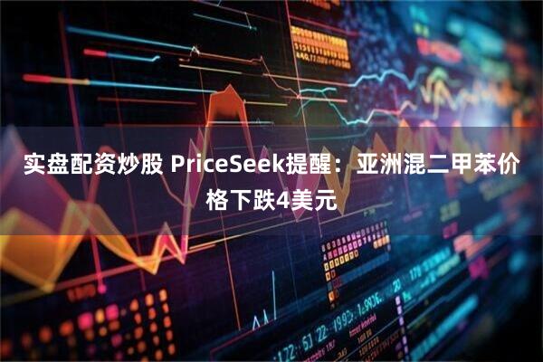 实盘配资炒股 PriceSeek提醒：亚洲混二甲苯价格下跌4美元