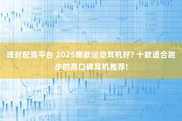 理财配资平台 2025哪款运动耳机好? 十款适合跑步的高口碑耳机推荐!