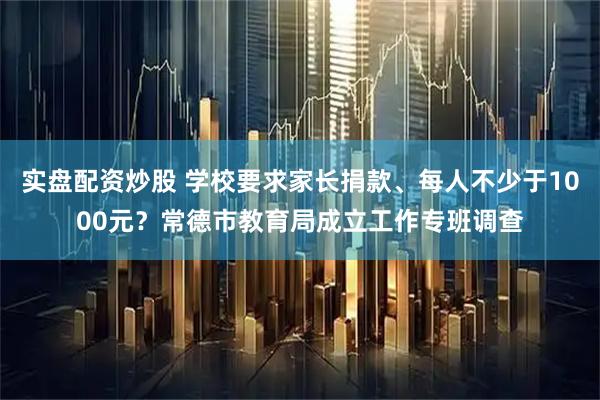 实盘配资炒股 学校要求家长捐款、每人不少于1000元？常德市教育局成立工作专班调查