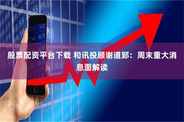 股票配资平台下载 和讯投顾谢道郅：周末重大消息面解读