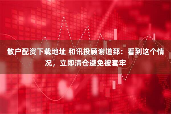 散户配资下载地址 和讯投顾谢道郅：看到这个情况，立即清仓避免被套牢