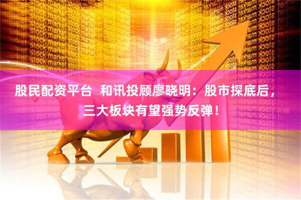 股民配资平台  和讯投顾廖晓明：股市探底后， 三大板块有望强势反弹！