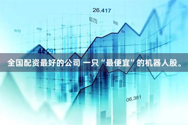 全国配资最好的公司 一只“最便宜”的机器人股。