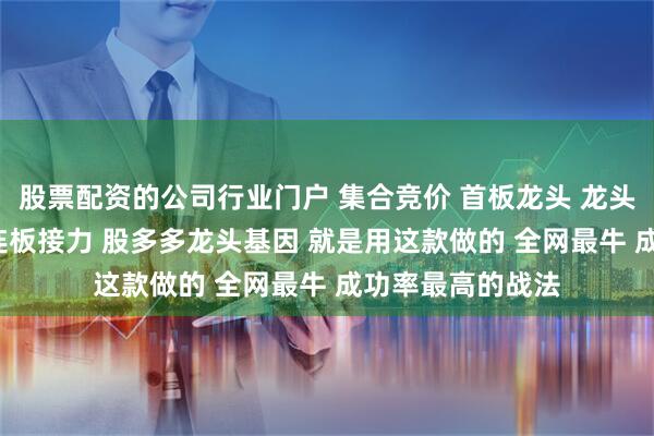 股票配资的公司行业门户 集合竞价 首板龙头 龙头基因 龙头启动 连板接力 股多多龙头基因 就是用这款做的 全网最牛 成功率最高的战法