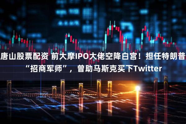 唐山股票配资 前大摩IPO大佬空降白宫！担任特朗普“招商军师”，曾助马斯克买下Twitter