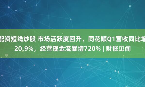 配资短线炒股 市场活跃度回升，同花顺Q1营收同比增20.9%，经营现金流暴增720% | 财报见闻