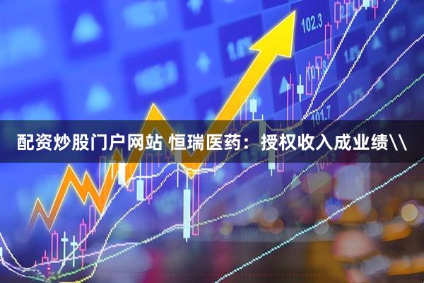 配资炒股门户网站 恒瑞医药：授权收入成业绩\