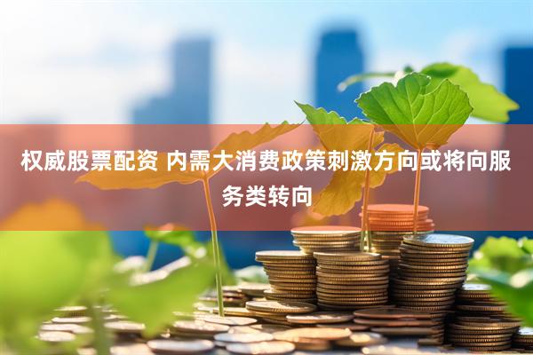 权威股票配资 内需大消费政策刺激方向或将向服务类转向