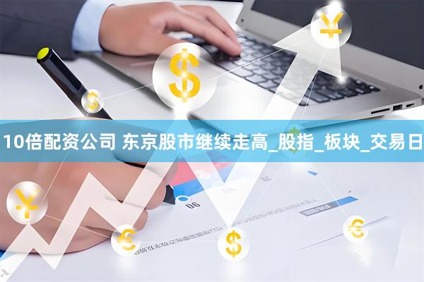 10倍配资公司 东京股市继续走高_股指_板块_交易日