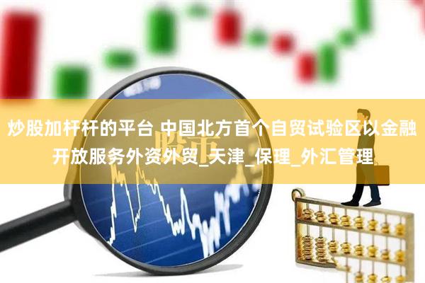 炒股加杆杆的平台 中国北方首个自贸试验区以金融开放服务外资外贸_天津_保理_外汇管理