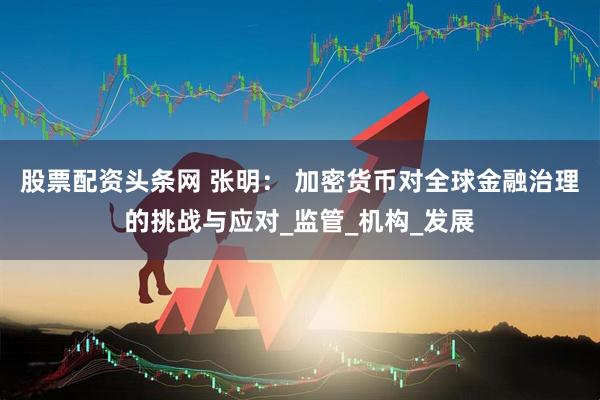 股票配资头条网 张明： 加密货币对全球金融治理的挑战与应对_监管_机构_发展