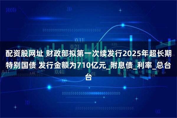 配资股网址 财政部拟第一次续发行2025年超长期特别国债 发行金额为710亿元_附息债_利率_总台