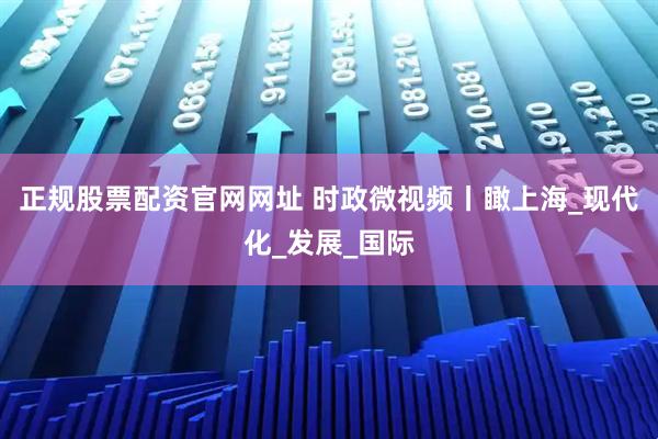 正规股票配资官网网址 时政微视频丨瞰上海_现代化_发展_国际