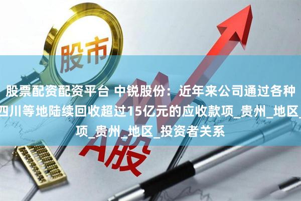 股票配资配资平台 中锐股份：近年来公司通过各种努力在山东四川等地陆续回收超过15亿元的应收款项_贵州_地区_投资者关系