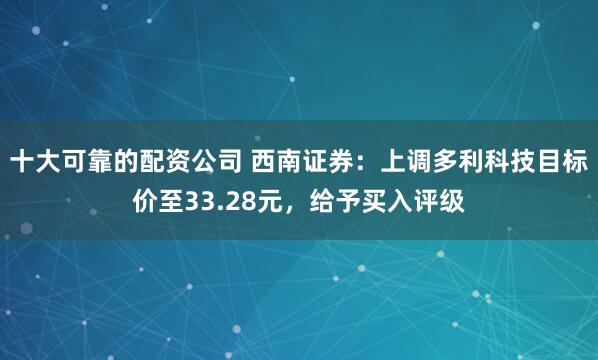 十大可靠的配资公司 西南证券：上调多利科技目标价至33.28元，给予买入评级