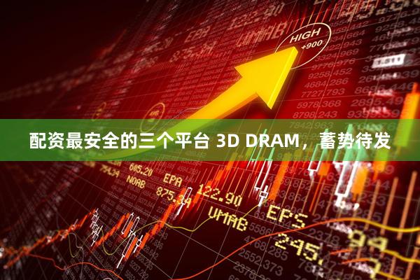 配资最安全的三个平台 3D DRAM，蓄势待发
