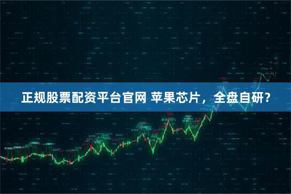 正规股票配资平台官网 苹果芯片，全盘自研？
