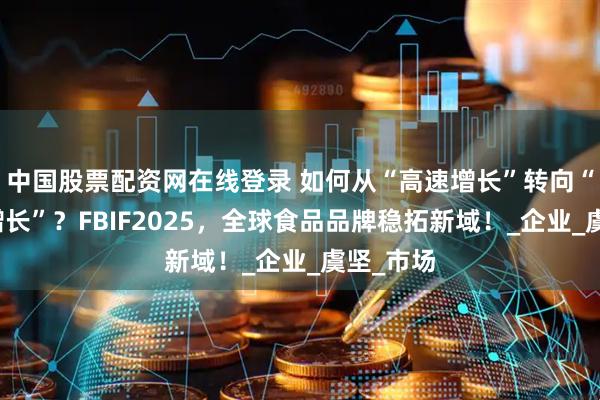 中国股票配资网在线登录 如何从“高速增长”转向“高质量增长”？FBIF2025，全球食品品牌稳拓新域！_企业_虞坚_市场