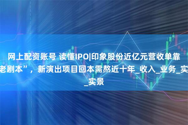 网上配资账号 读懂IPO|印象股份近亿元营收单靠“老剧本”，新演出项目回本需熬近十年_收入_业务_实景