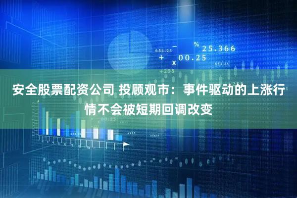 安全股票配资公司 投顾观市：事件驱动的上涨行情不会被短期回调改变