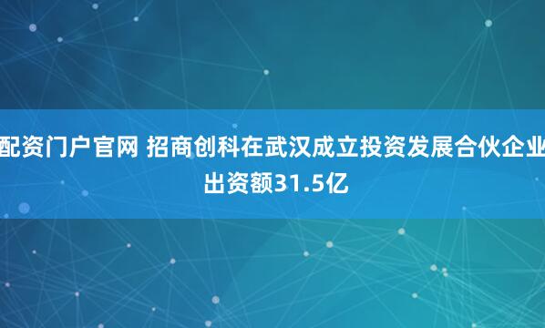配资门户官网 招商创科在武汉成立投资发展合伙企业 出资额31.5亿