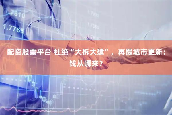 配资股票平台 杜绝“大拆大建”，再提城市更新：钱从哪来？