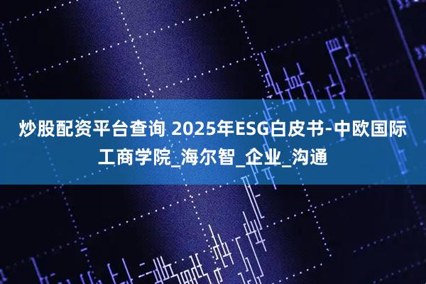 炒股配资平台查询 2025年ESG白皮书-中欧国际工商学院_海尔智_企业_沟通