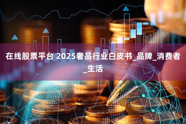 在线股票平台 2025奢品行业白皮书_品牌_消费者_生活