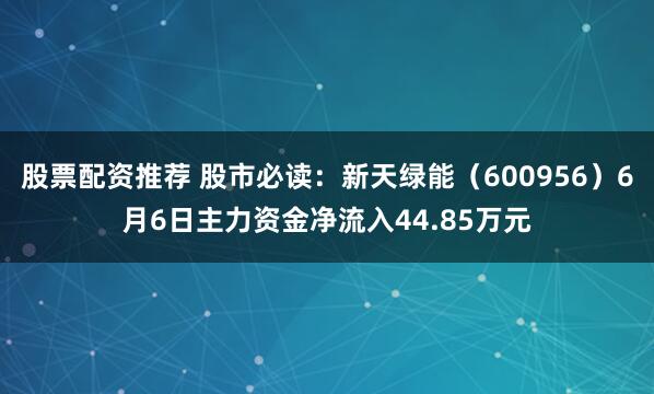 股票配资推荐 股市必读：新天绿能（600956）6月6日主力资金净流入44.85万元