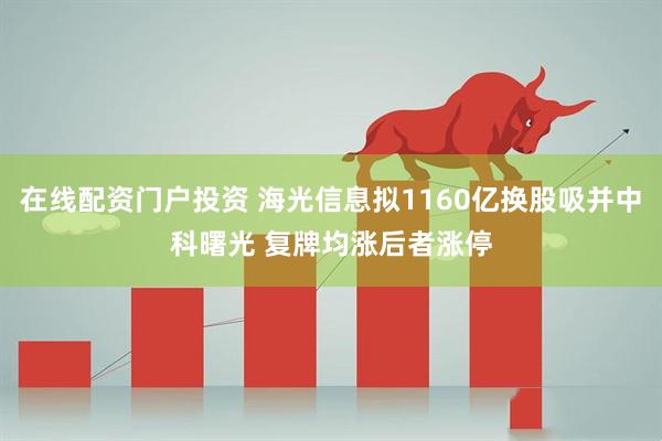 在线配资门户投资 海光信息拟1160亿换股吸并中科曙光 复牌均涨后者涨停