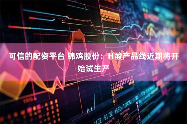 可信的配资平台 锦鸡股份：H酸产品线近期将开始试生产