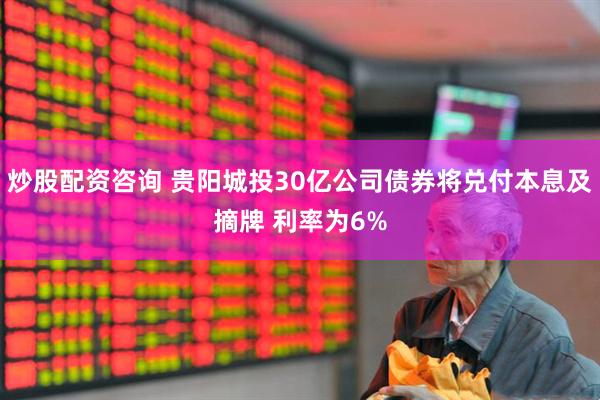炒股配资咨询 贵阳城投30亿公司债券将兑付本息及摘牌 利率为6%
