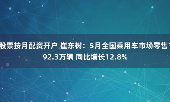 股票按月配资开户 崔东树：5月全国乘用车市场零售192.3万辆 同比增长12.8%