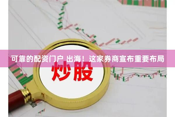 可靠的配资门户 出海！这家券商宣布重要布局